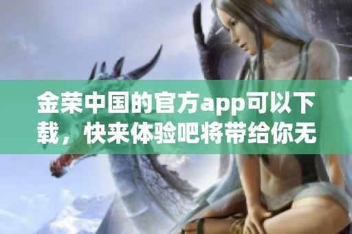 金荣中国的官方app可以下载，快来体验吧将带给你无限便利与乐趣