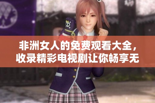 非洲女人的免费观看大全，收录精彩电视剧让你畅享无限观影乐趣