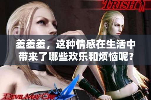 羞羞羞，这种情感在生活中带来了哪些欢乐和烦恼呢？