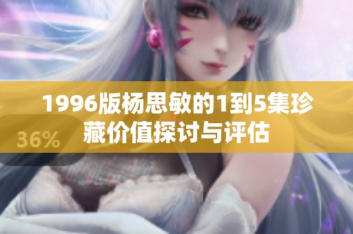 1996版杨思敏的1到5集珍藏价值探讨与评估