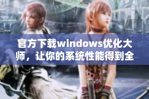 官方下载windows优化大师，让你的系统性能得到全面提升与优化