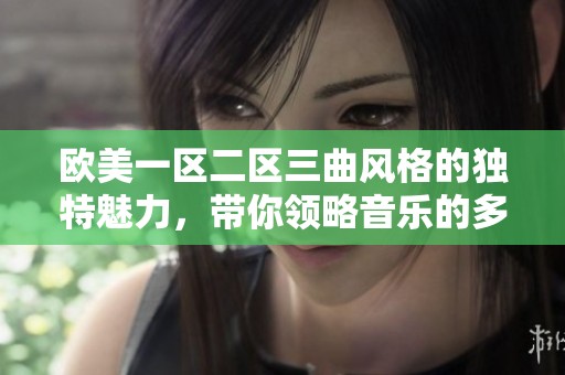 欧美一区二区三曲风格的独特魅力，带你领略音乐的多样性与丰富性