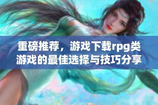 重磅推荐，游戏下载rpg类游戏的最佳选择与技巧分享