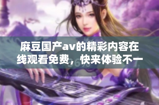 麻豆国产**的精彩内容在线观看免费，快来体验不一样的视听盛宴吧