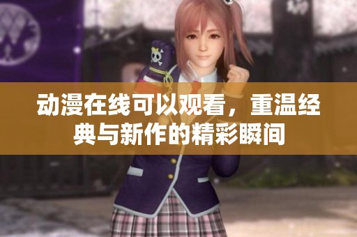 动漫在线可以观看，重温经典与新作的精彩瞬间