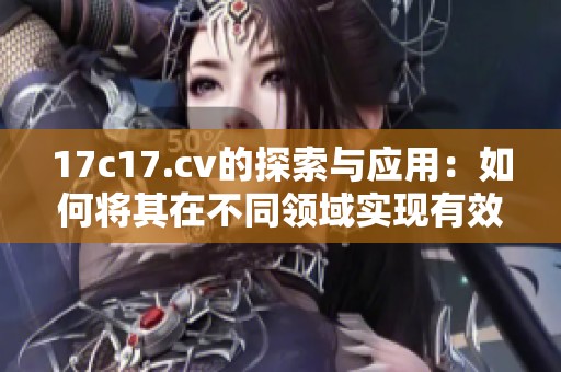 17c17.cv的探索与应用：如何将其在不同领域实现有效转化