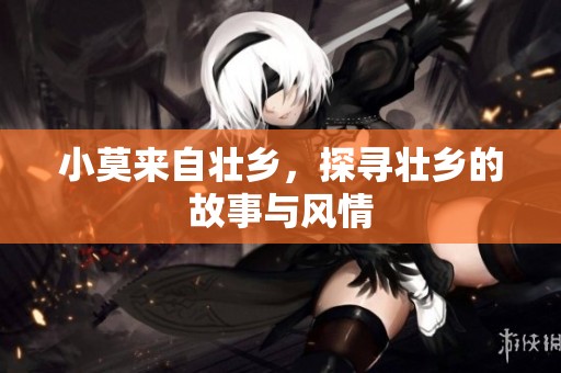 小莫来自壮乡，探寻壮乡的故事与风情