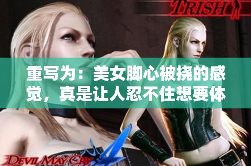 重写为：美女脚心被挠的感觉，真是让人忍不住想要体验一下