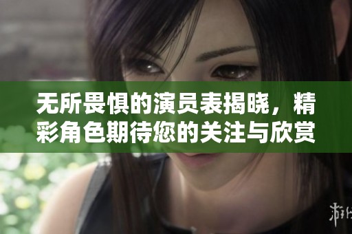 无所畏惧的演员表揭晓，精彩角色期待您的关注与欣赏