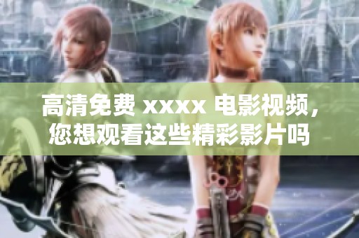 高清免费 xxxx 电影视频，您想观看这些精彩影片吗