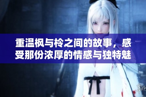 重温枫与柃之间的故事，感受那份浓厚的情感与独特魅力