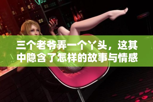 三个老爷弄一个丫头，这其中隐含了怎样的故事与情感呢