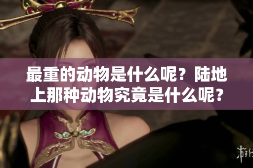 最重的动物是什么呢？陆地上那种动物究竟是什么呢？