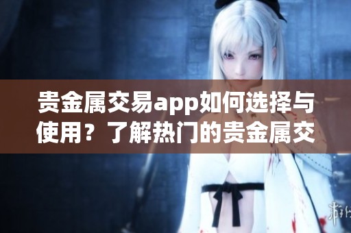 贵金属交易app如何选择与使用？了解热门的贵金属交易应用推荐