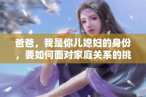 爸爸，我是你儿媳妇的身份，要如何面对家庭关系的挑战呢