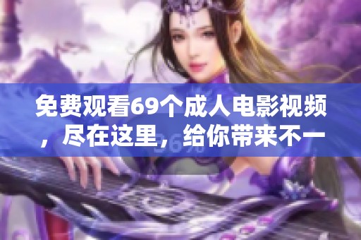 免费观看69个**电影视频，尽在这里，给你带来不一样的体验与享受