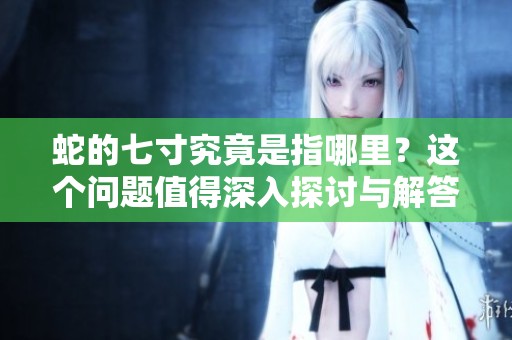 蛇的七寸究竟是指哪里？这个问题值得深入探讨与解答。