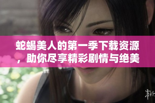 蛇蝎美人的第一季下载资源，助你尽享精彩剧情与绝美风景