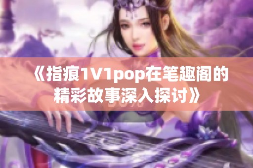 《指痕1∨1pop在笔趣阁的精彩故事深入探讨》