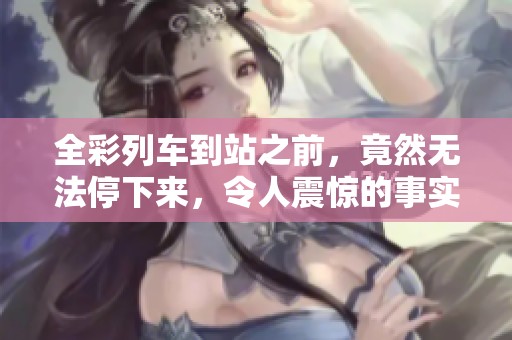 全彩列车到站之前，竟然无法停下来，令人震惊的事实。