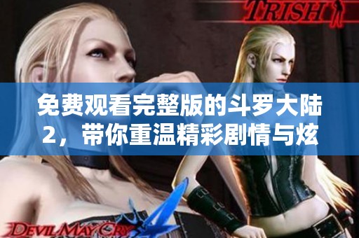 免费观看完整版的斗罗大陆2，带你重温精彩剧情与炫酷战斗！