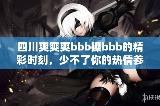 四川爽爽爽bbb搡bbb的精彩时刻，少不了你的热情参与