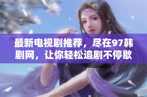 最新电视剧推荐，尽在97韩剧网，让你轻松追剧不停歇