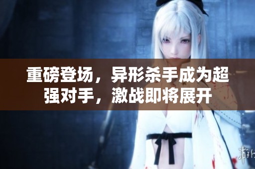 重磅登场，异形杀手成为超强对手，激战即将展开