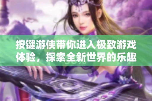 按键游侠带你进入极致游戏体验，探索全新世界的乐趣与挑战
