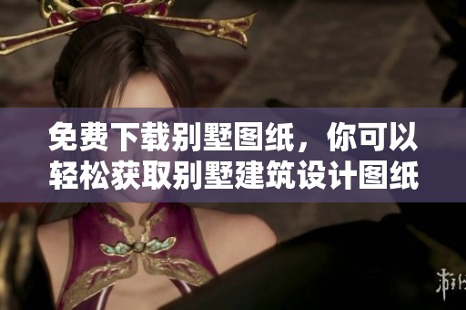 免费下载别墅图纸，你可以轻松获取别墅建筑设计图纸哦
