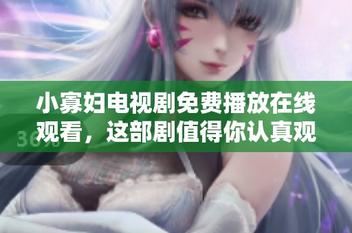 小寡妇电视剧免费播放在线观看，这部剧值得你认真观看并体验精彩情节