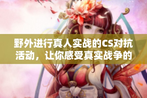野外进行真人实战的CS对抗活动，让你感受真实战争的刺激与乐趣。