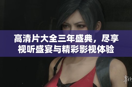 高清片大全三年盛典，尽享视听盛宴与精彩影视体验