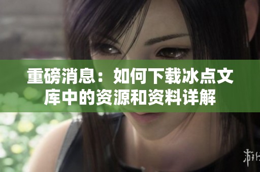 重磅消息：如何下载冰点文库中的资源和资料详解