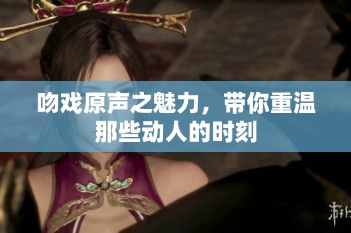 吻戏原声之魅力，带你重温那些动人的时刻