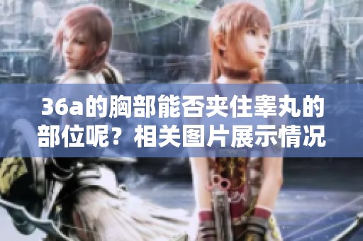 36a的胸部能否夹住睾丸的部位呢？相关图片展示情况。