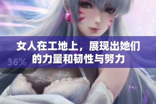 女人在工地上，展现出她们的力量和韧性与努力