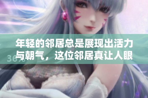 年轻的邻居总是展现出活力与朝气，这位邻居真让人眼前一亮