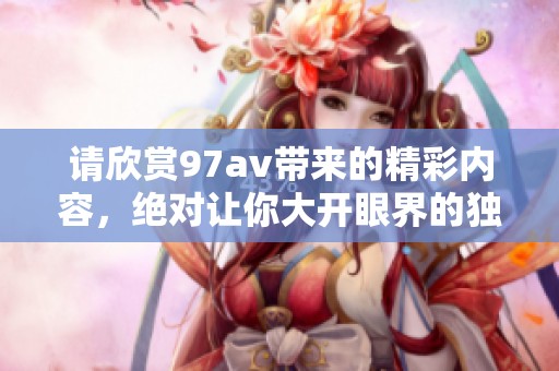 请欣赏97**带来的精彩内容，绝对让你大开眼界的独特体验！