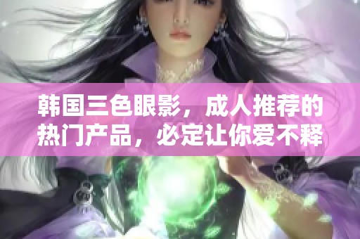 韩国三色眼影，**推荐的热门产品，必定让你爱不释手！