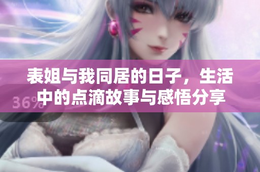 表姐与我同居的日子，生活中的点滴故事与感悟分享