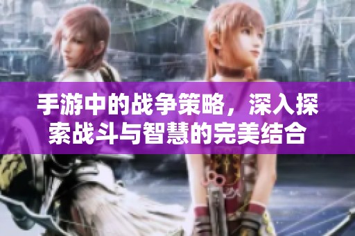 手游中的战争策略，深入探索战斗与智慧的完美结合