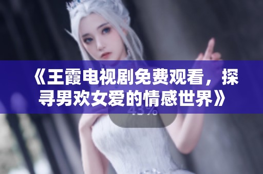 《王霞电视剧免费观看，探寻男欢女爱的情感世界》