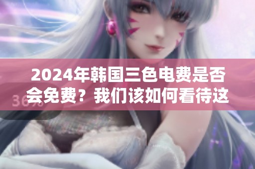 2024年韩国三色电费是否会免费？我们该如何看待这个问题