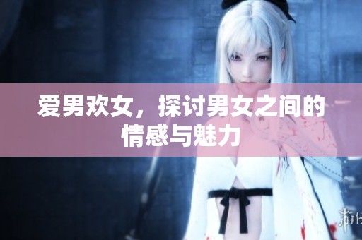 爱男欢女，探讨男女之间的情感与魅力