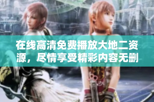 在线高清免费播放大地二资源，尽情享受精彩内容无删减！