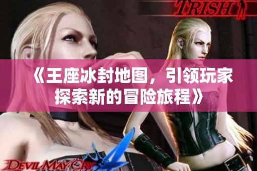 《王座冰封地图，引领玩家探索新的冒险旅程》