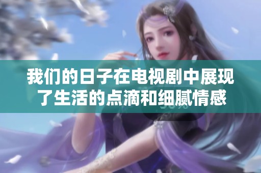 我们的日子在电视剧中展现了生活的点滴和细腻情感