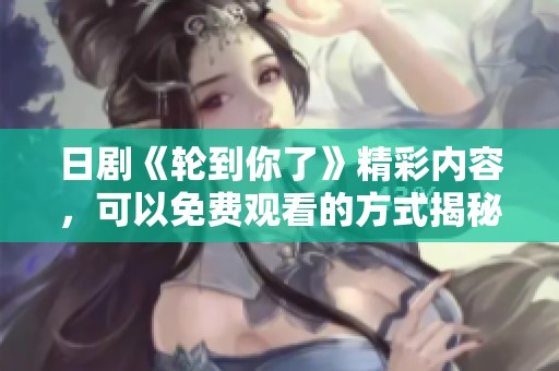 日剧《轮到你了》精彩内容，可以免费观看的方式揭秘
