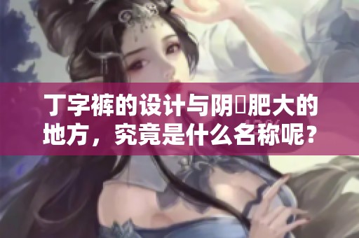 丁字裤的设计与阴脣肥大的地方，究竟是什么名称呢？